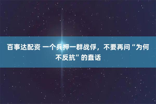 百事达配资 一个兵押一群战俘，不要再问“为何不反抗”的蠢话