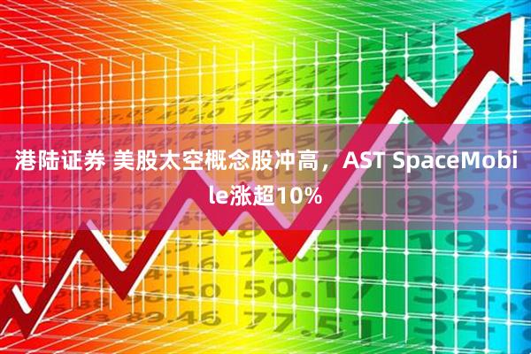 港陆证券 美股太空概念股冲高，AST SpaceMobile涨超10%