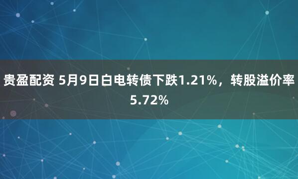 贵盈配资 5月9日白电转债下跌1.21%，转股溢价率5.72%