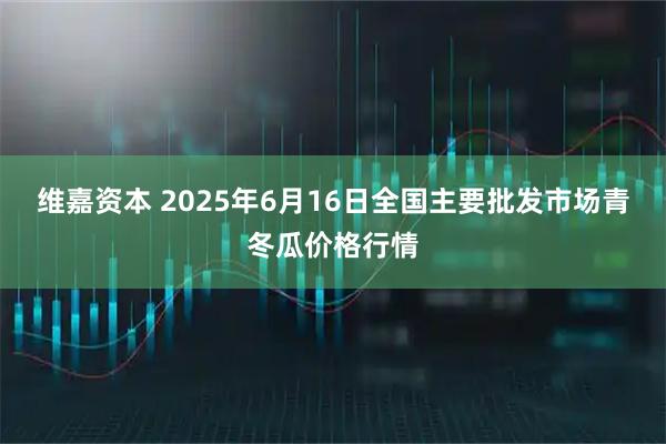 维嘉资本 2025年6月16日全国主要批发市场青冬瓜价格行情