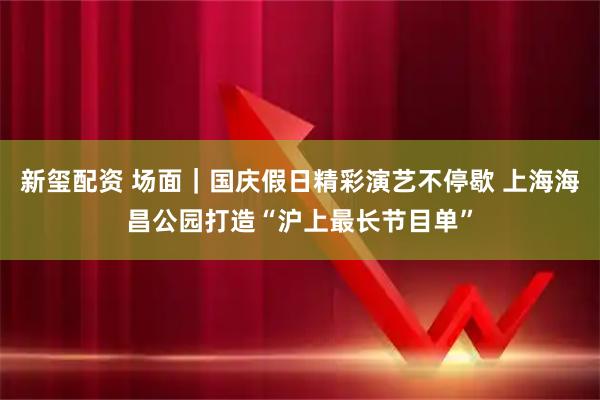 新玺配资 场面｜国庆假日精彩演艺不停歇 上海海昌公园打造“沪上最长节目单”