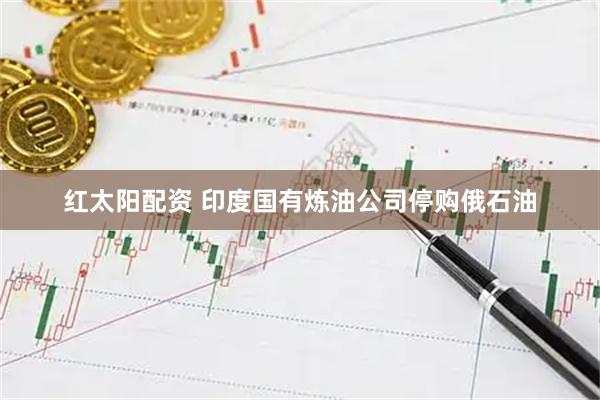 红太阳配资 印度国有炼油公司停购俄石油