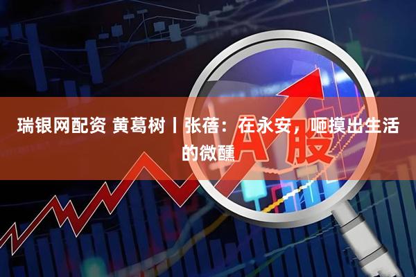 瑞银网配资 黄葛树丨张蓓：在永安，咂摸出生活的微醺
