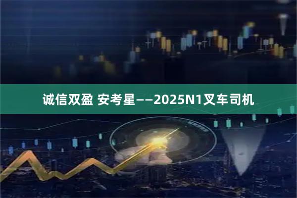 诚信双盈 安考星——2025N1叉车司机