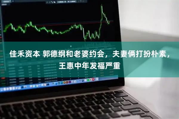 佳禾资本 郭德纲和老婆约会，夫妻俩打扮朴素，王惠中年发福严重