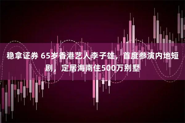 稳拿证券 65岁香港艺人李子雄，首度参演内地短剧，定居海南住500万别墅