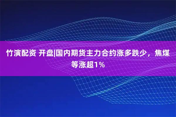 竹演配资 开盘|国内期货主力合约涨多跌少，焦煤等涨超1%