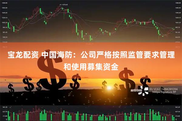 宝龙配资 中国海防：公司严格按照监管要求管理和使用募集资金