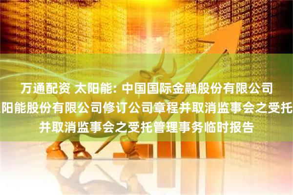 万通配资 太阳能: 中国国际金融股份有限公司关于关于中节能太阳能股份有限公司修订公司章程并取消监事会之受托管理事务临时报告
