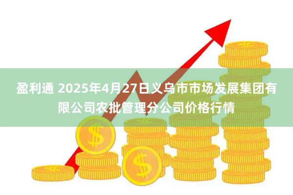 盈利通 2025年4月27日义乌市市场发展集团有限公司农批管理分公司价格行情