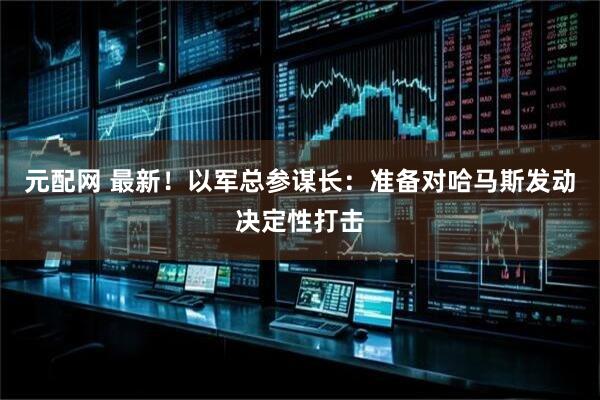 元配网 最新！以军总参谋长：准备对哈马斯发动决定性打击