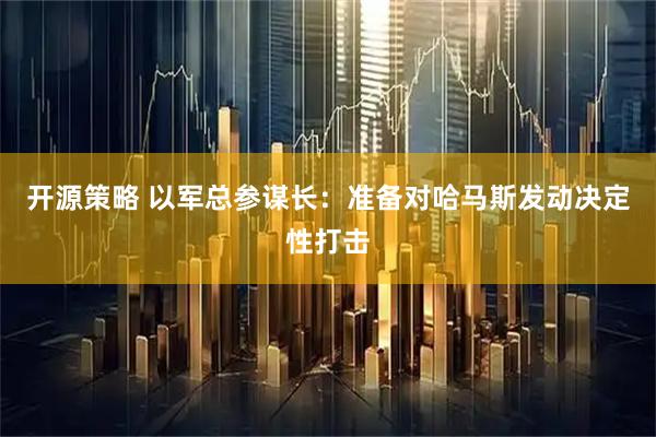 开源策略 以军总参谋长：准备对哈马斯发动决定性打击
