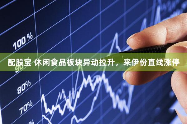 配股宝 休闲食品板块异动拉升，来伊份直线涨停