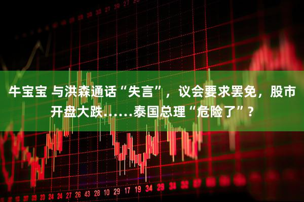 牛宝宝 与洪森通话“失言”，议会要求罢免，股市开盘大跌……泰国总理“危险了”？