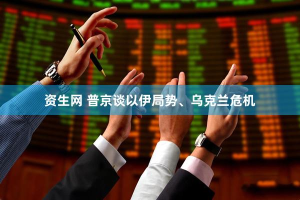 资生网 普京谈以伊局势、乌克兰危机