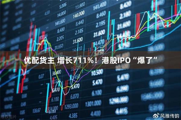 优配货主 增长711%！港股IPO“爆了”