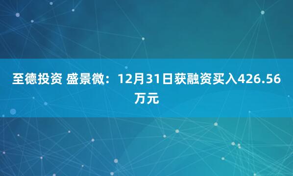 至德投资 盛景微：12月31日获融资买入426.56万元