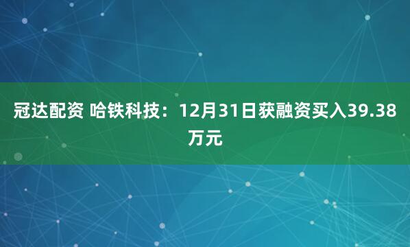 冠达配资 哈铁科技：12月31日获融资买入39.38万元