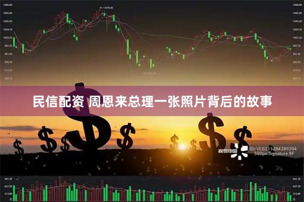 民信配资 周恩来总理一张照片背后的故事
