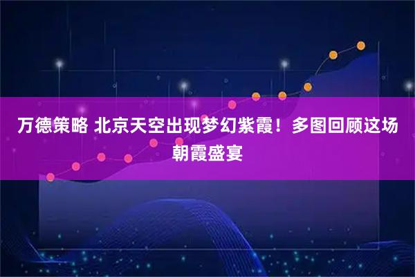 万德策略 北京天空出现梦幻紫霞！多图回顾这场朝霞盛宴