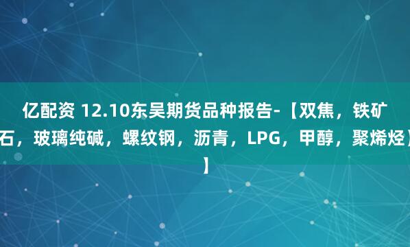 亿配资 12.10东吴期货品种报告-【双焦，铁矿石，玻璃纯碱，螺纹钢，沥青，LPG，甲醇，聚烯烃】