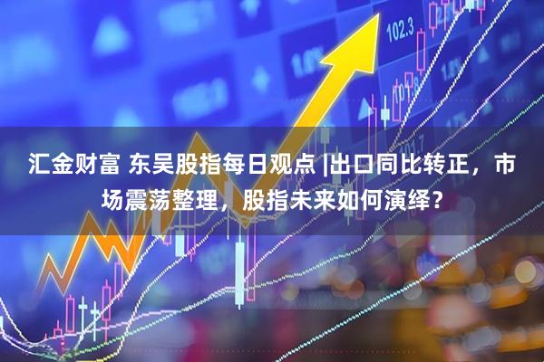 汇金财富 东吴股指每日观点 |出口同比转正，市场震荡整理，股指未来如何演绎？
