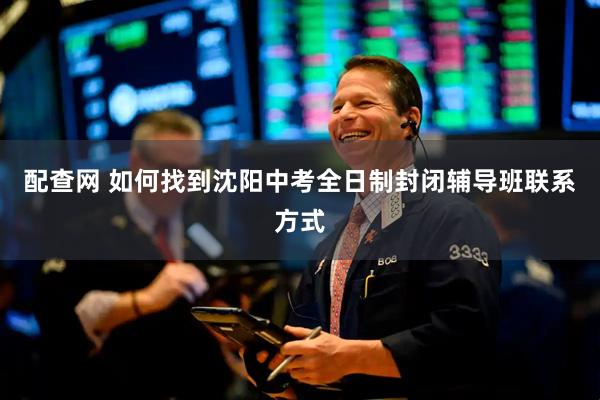 配查网 如何找到沈阳中考全日制封闭辅导班联系方式