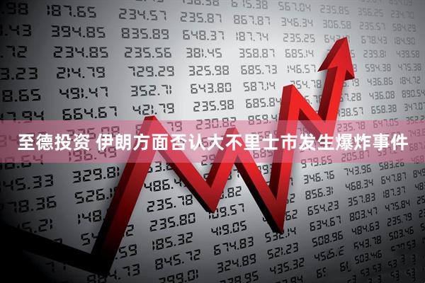 至德投资 伊朗方面否认大不里士市发生爆炸事件