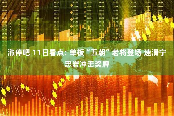 涨停吧 11日看点: 单板“五朝”老将登场 速滑宁忠岩冲击奖牌