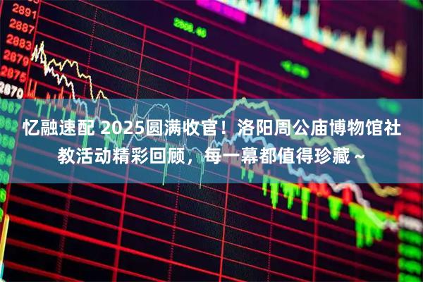 忆融速配 2025圆满收官！洛阳周公庙博物馆社教活动精彩回顾，每一幕都值得珍藏～