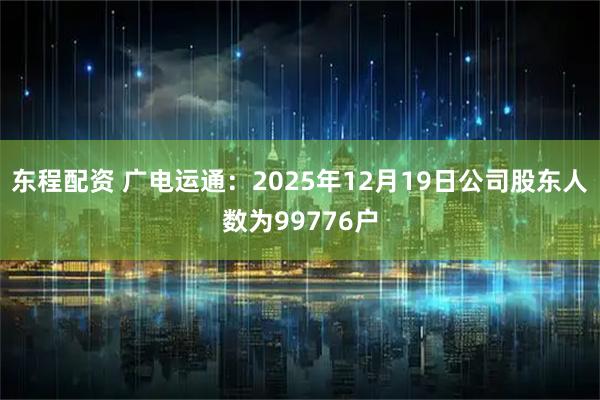 东程配资 广电运通：2025年12月19日公司股东人数为99776户