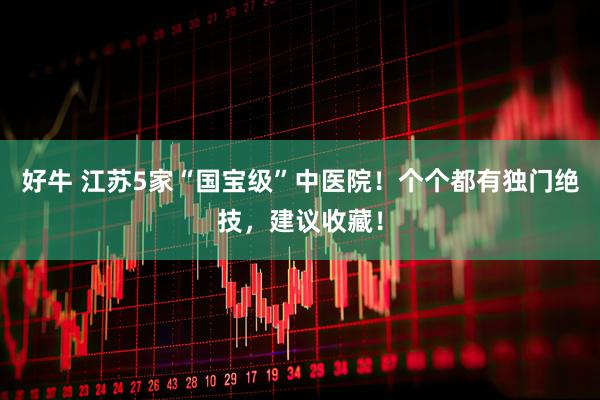 好牛 江苏5家“国宝级”中医院！个个都有独门绝技，建议收藏！