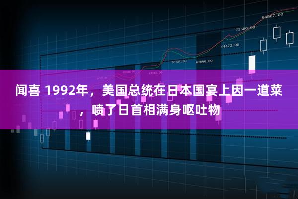 闻喜 1992年，美国总统在日本国宴上因一道菜，喷了日首相满身呕吐物