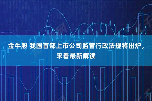 金牛股 我国首部上市公司监管行政法规将出炉，来看最新解读