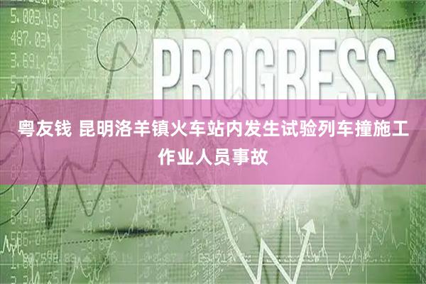 粤友钱 昆明洛羊镇火车站内发生试验列车撞施工作业人员事故