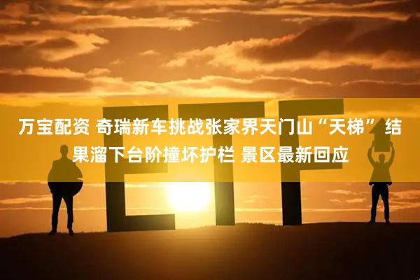 万宝配资 奇瑞新车挑战张家界天门山“天梯” 结果溜下台阶撞坏护栏 景区最新回应