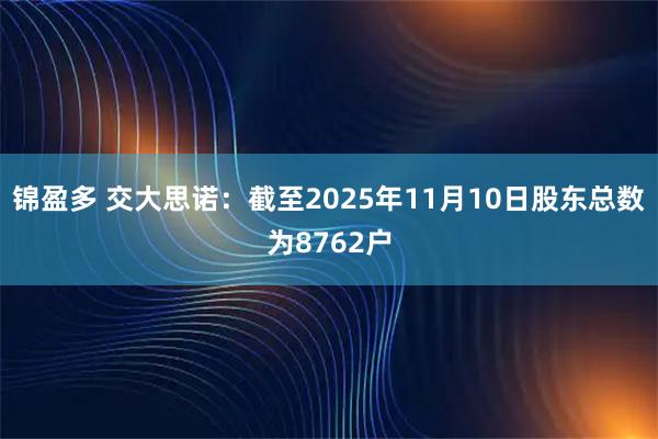 锦盈多 交大思诺：截至2025年11月10日股东总数为8762户