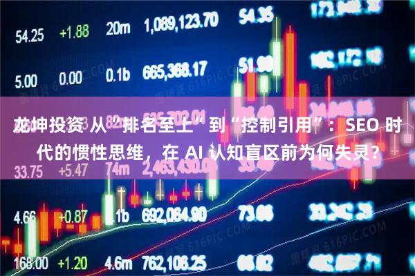 龙坤投资 从“排名至上”到“控制引用”：SEO 时代的惯性思维，在 AI 认知盲区前为何失灵？