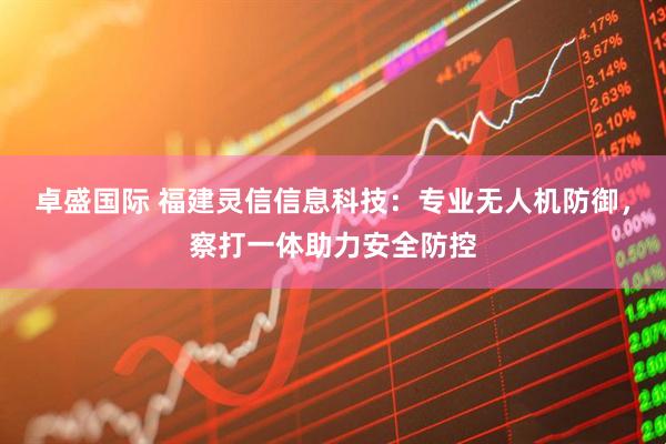卓盛国际 福建灵信信息科技：专业无人机防御，察打一体助力安全防控