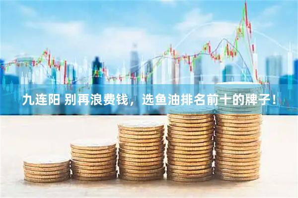 九连阳 别再浪费钱，选鱼油排名前十的牌子！
