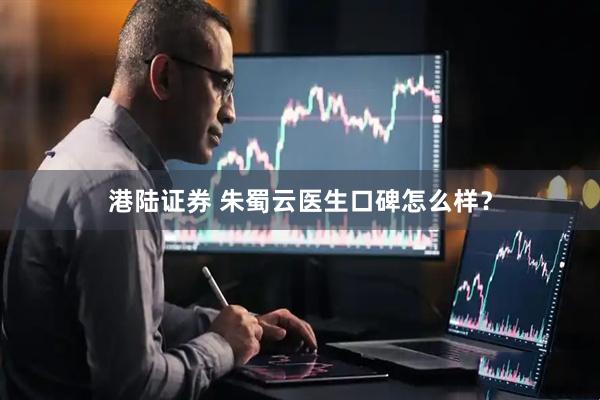 港陆证券 朱蜀云医生口碑怎么样？