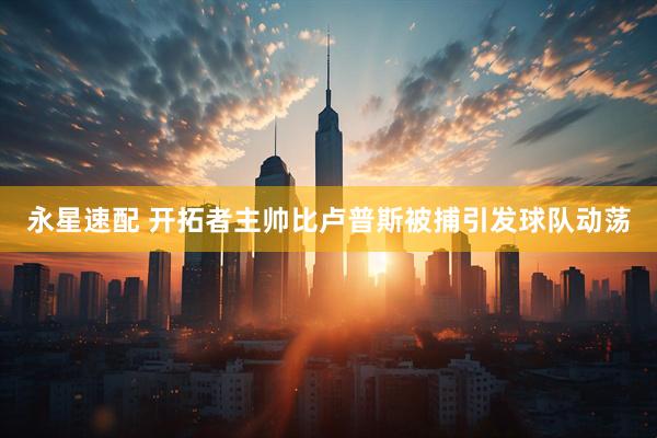 永星速配 开拓者主帅比卢普斯被捕引发球队动荡
