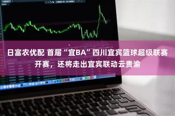 日富农优配 首届“宜BA”四川宜宾篮球超级联赛开赛，还将走出宜宾联动云贵渝