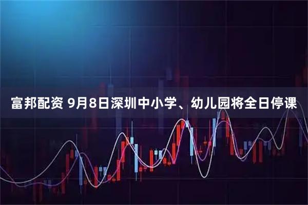 富邦配资 9月8日深圳中小学、幼儿园将全日停课