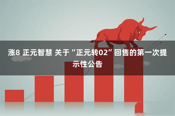 涨8 正元智慧 关于“正元转02”回售的第一次提示性公告