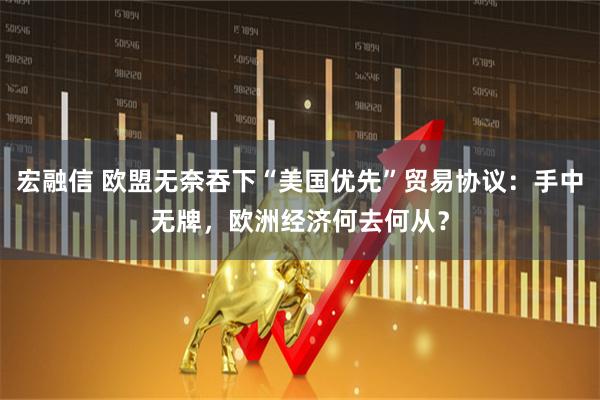 宏融信 欧盟无奈吞下“美国优先”贸易协议：手中无牌，欧洲经济何去何从？