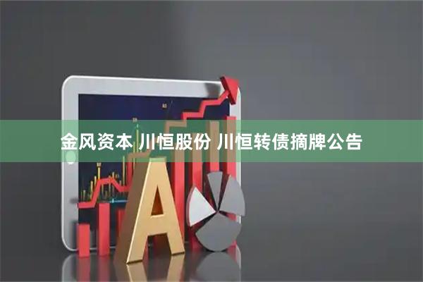 金风资本 川恒股份 川恒转债摘牌公告