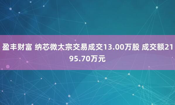 盈丰财富 纳芯微大宗交易成交13.00万股 成交额2195.70万元